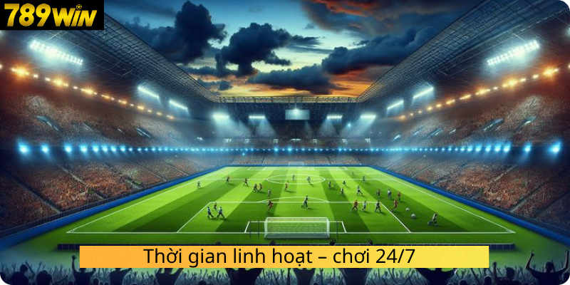 Thời gian linh hoạt – chơi 24/7