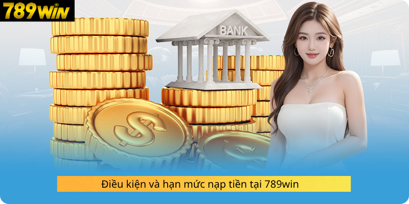 Điều kiện và hạn mức nạp tiền tại 789win