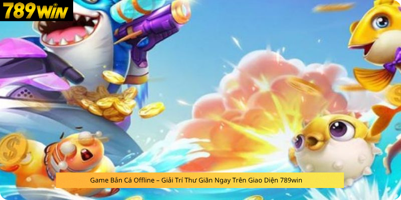 Game Bắn Cá Offline – Giải Trí Thư Giãn Ngay Trên Giao Diện 789win