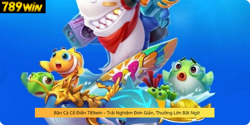 Bắn Cá Cổ Điển 789win – Trải Nghiệm Đơn Giản, Thưởng Lớn Bất Ngờ