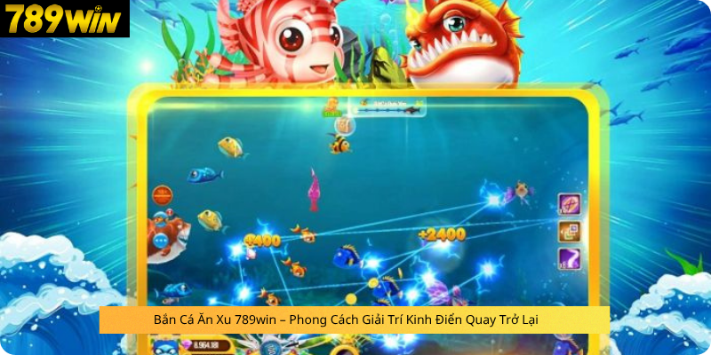 Bắn Cá Ăn Xu 789win – Phong Cách Giải Trí Kinh Điển Quay Trở Lại