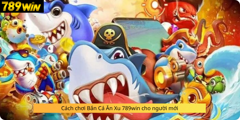 Cách chơi Bắn Cá Ăn Xu 789win cho người mới